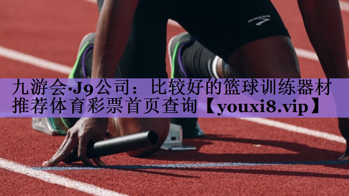 九游会·J9公司：比较好的篮球训练器材推荐体育彩票首页查询