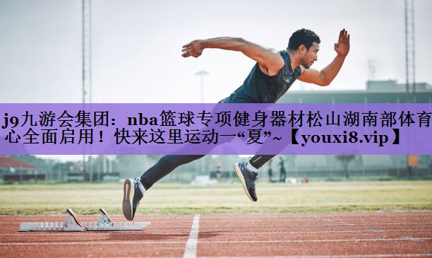 j9九游会集团：nba篮球专项健身器材松山湖南部体育中心全面启用！快来这里运动一“夏”~