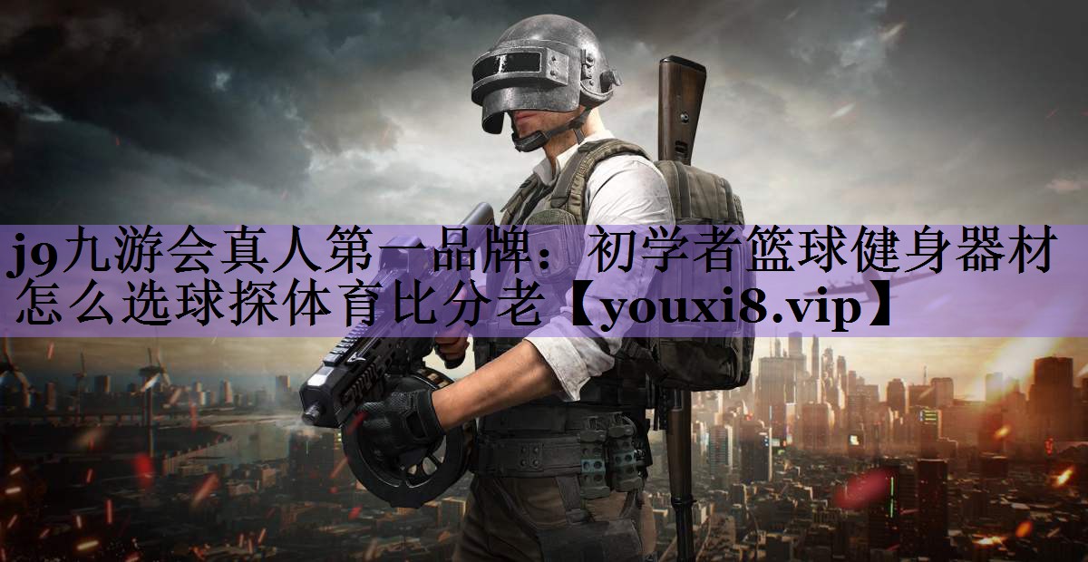 <strong>j9九游会真人第一品牌：初学者篮球健身器材怎么选球探体育比分老</strong>