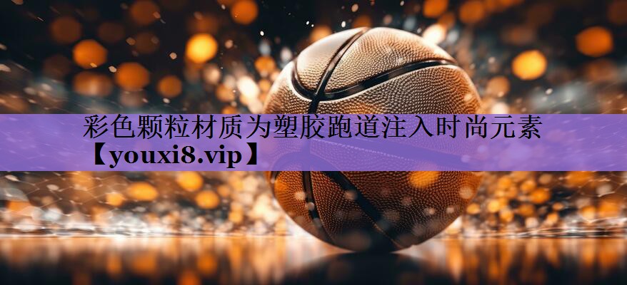 彩色颗粒材质为塑胶跑道注入时尚元素