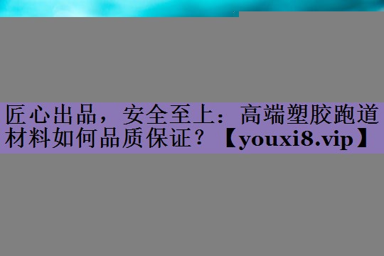 匠心出品，安全至上：高端塑胶跑道材料如何品质保证？