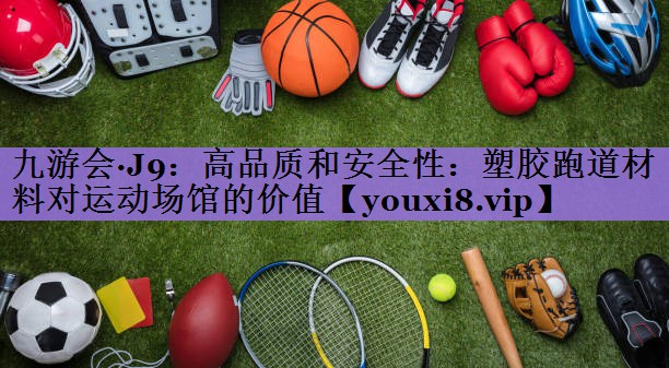 高品质和安全性：塑胶跑道材料对运动场馆的价值